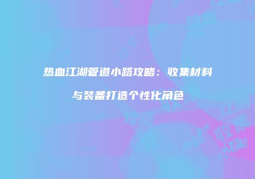 热血江湖管道小路攻略：收集材料与装备打造个性化角色