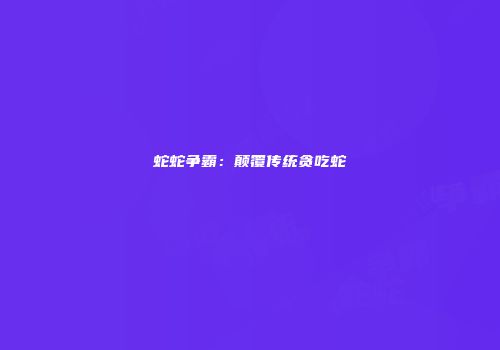 蛇蛇争霸：颠覆传统贪吃蛇