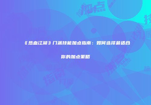 《热血江湖》门派技能加点指南：如何选择最适合你的加点策略