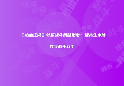 《热血江湖》韩服战斗策略指南：提高生存能力与战斗效率