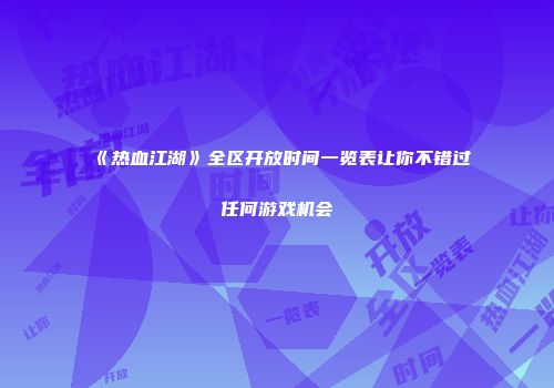 《热血江湖》全区开放时间一览表让你不错过任何游戏机会