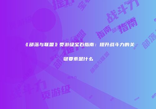 《部落与联盟》页游级宝石指南：提升战斗力的关键要素是什么