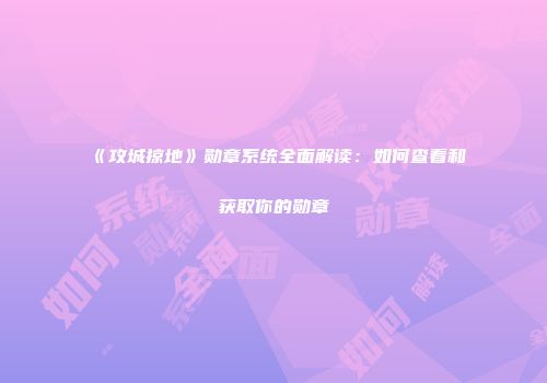 《攻城掠地》勋章系统全面解读：如何查看和获取你的勋章