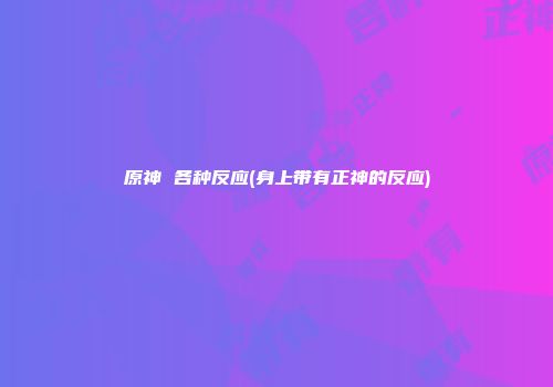 原神 各种反应(身上带有正神的反应)