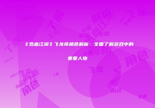 《热血江湖》飞龙哥角色解析：全面了解游戏中的重要人物