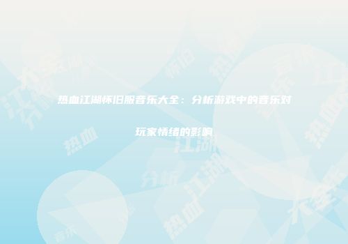 热血江湖怀旧服音乐大全：分析游戏中的音乐对玩家情绪的影响