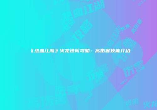 《热血江湖》火龙进阶攻略：高伤害技能介绍