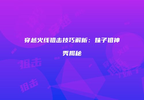 穿越火线狙击技巧解析：妹子狙神秀揭秘