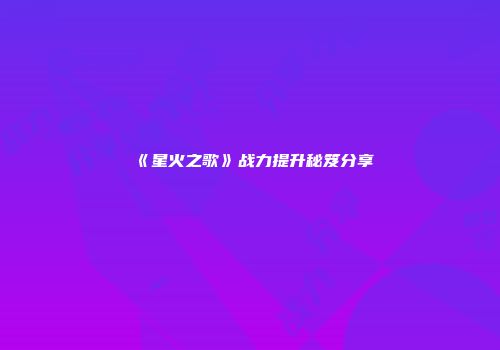 《星火之歌》战力提升秘笈分享