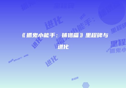 《抓鬼小能手：捕猎篇》里程碑与进化