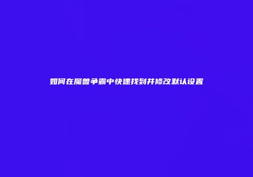 如何在魔兽争霸中快速找到并修改默认设置