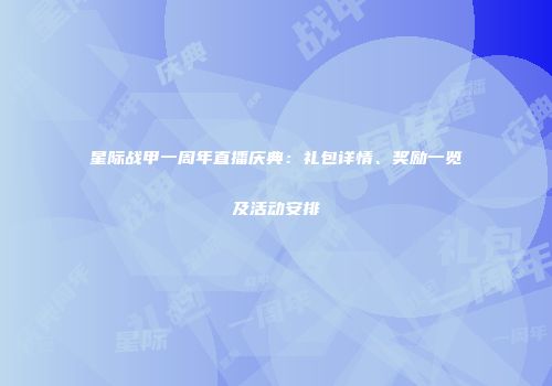 星际战甲一周年直播庆典：礼包详情、奖励一览及活动安排