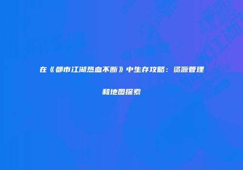 在《都市江湖热血不断》中生存攻略：资源管理和地图探索