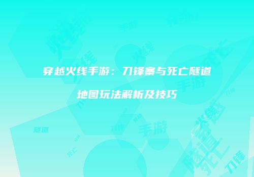 穿越火线手游：刀锋寨与死亡隧道地图玩法解析及技巧