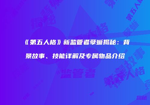 《第五人格》新监管者孽蜥揭秘：背景故事、技能详解及专属物品介绍