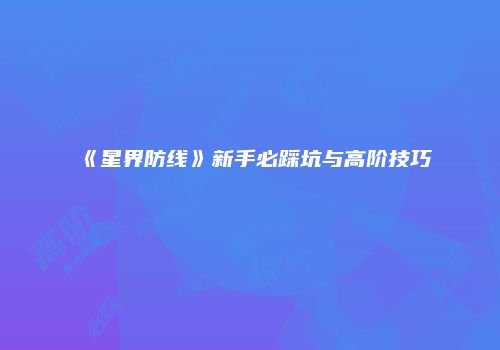 《星界防线》新手必踩坑与高阶技巧
