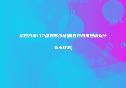 明日方舟132原石多少抽(明日方舟玛恩纳为什么不攻击)