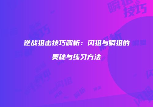 逆战狙击技巧解析：闪狙与瞬狙的奥秘与练习方法