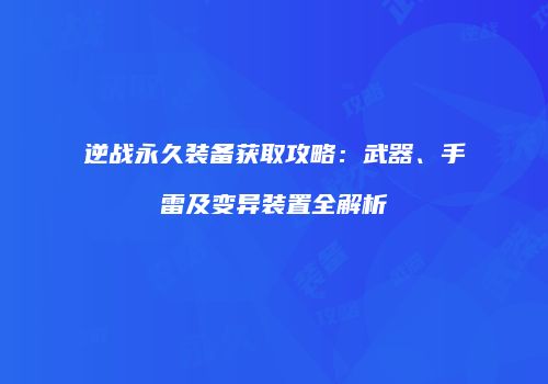 逆战永久装备获取攻略：武器、手雷及变异装置全解析