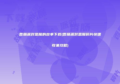 香肠派对恶魔的故事下载(香肠派对恶魔碎片快速收集攻略)