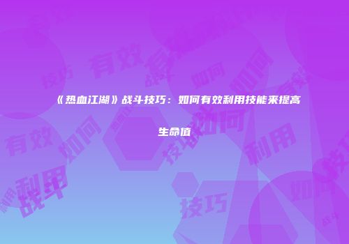 《热血江湖》战斗技巧：如何有效利用技能来提高生命值