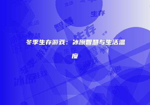 冬季生存游戏：冰原智慧与生活温度