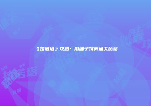 《拉诺塔》攻略：用脑子跳舞通关秘籍