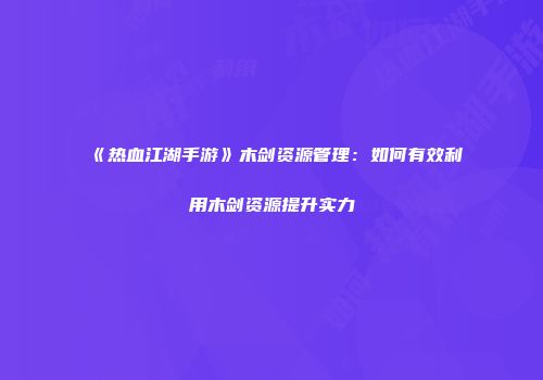 《热血江湖手游》木剑资源管理：如何有效利用木剑资源提升实力