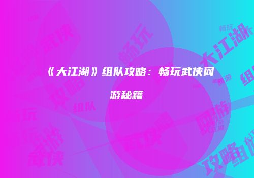 《大江湖》组队攻略：畅玩武侠网游秘籍