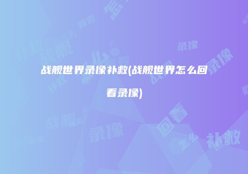 战舰世界录像补救(战舰世界怎么回看录像)