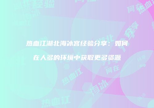 热血江湖北海冰宫经验分享：如何在人多的环境中获取更多资源