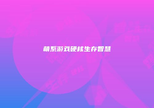 萌系游戏硬核生存智慧