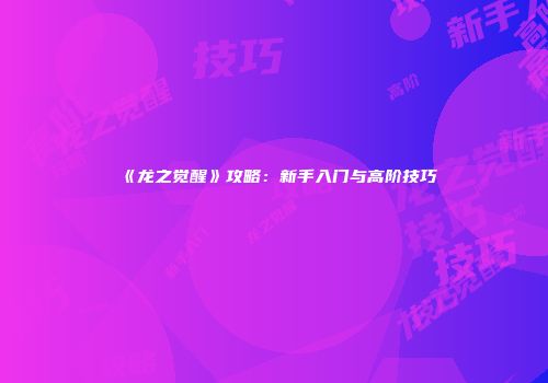 《龙之觉醒》攻略：新手入门与高阶技巧