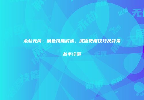 永劫无间：角色技能解析、武器使用技巧及背景故事详解