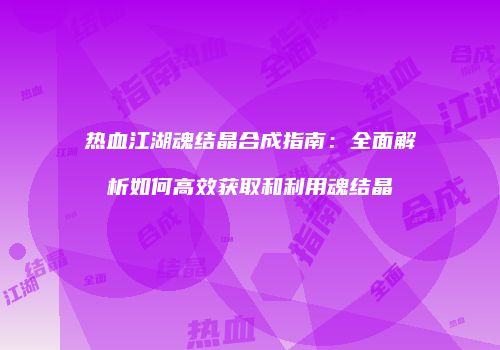 热血江湖魂结晶合成指南：全面解析如何高效获取和利用魂结晶