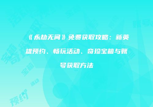 《永劫无间》免费获取攻略：新英雄预约、畅玩活动、奇珍宝箱与账号获取方法