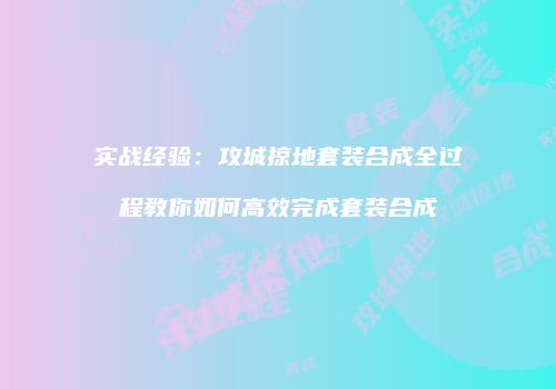 实战经验：攻城掠地套装合成全过程教你如何高效完成套装合成