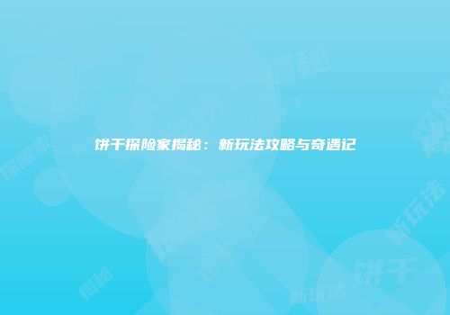 饼干探险家揭秘：新玩法攻略与奇遇记