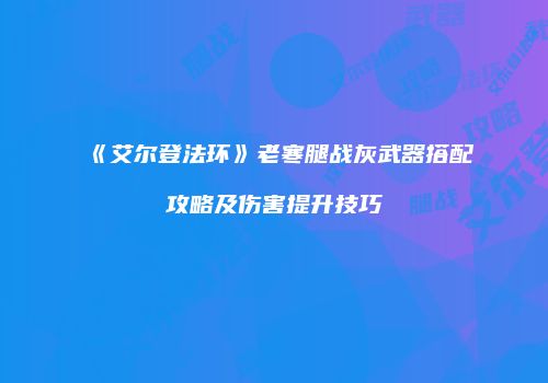 《艾尔登法环》老寒腿战灰武器搭配攻略及伤害提升技巧
