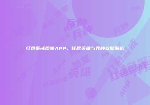 红色警戒图鉴APP：详尽英雄与兵种攻略解析
