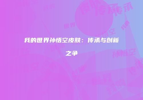 我的世界孙悟空皮肤：传承与创新之争