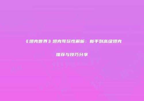 《坦克世界》坦克可玩性解析：新手到高级坦克推荐与技巧分享