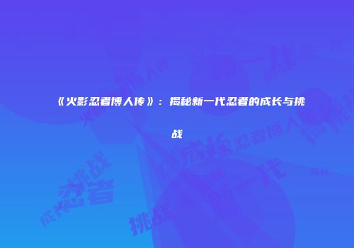 《火影忍者博人传》：揭秘新一代忍者的成长与挑战