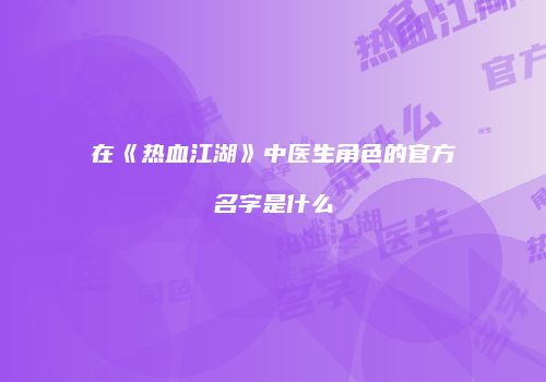 在《热血江湖》中医生角色的官方名字是什么