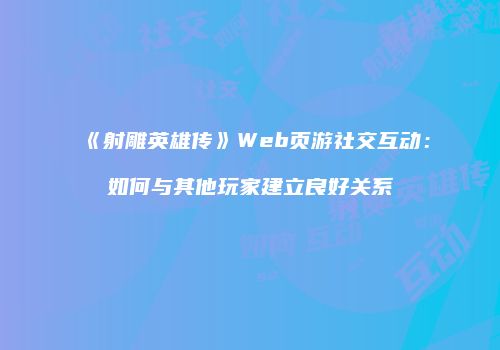 《射雕英雄传》Web页游社交互动：如何与其他玩家建立良好关系