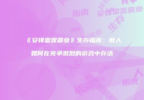 《安锋雷霆霸业》生存指南:散人如何在竞争激烈的游戏中存活