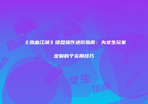 《热血江湖》键盘操作进阶指南：为女生玩家定制的个实用技巧