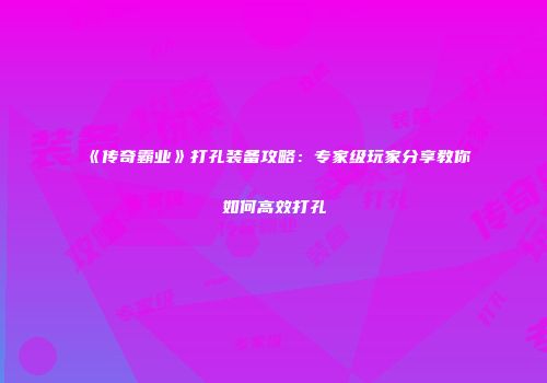 《传奇霸业》打孔装备攻略：专家级玩家分享教你如何高效打孔