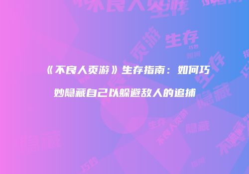 《不良人页游》生存指南:如何巧妙隐藏自己以躲避敌人的追捕