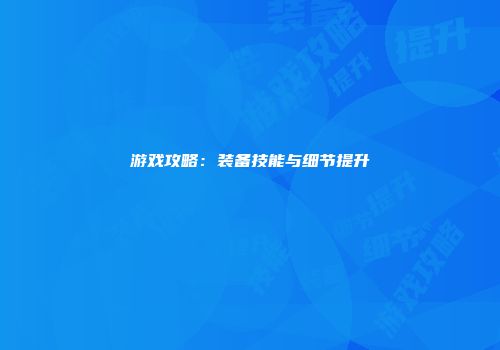 游戏攻略：装备技能与细节提升
